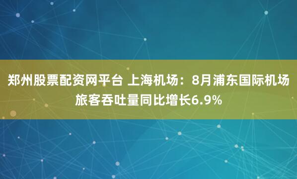郑州股票配资网平台 上海机场：8月浦东国际机场旅客吞吐量同比增长6.9%