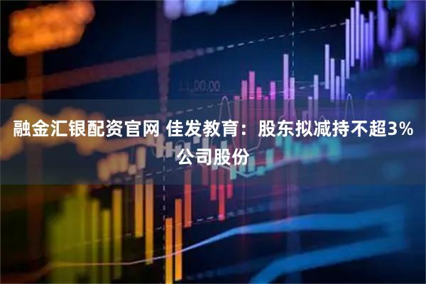 融金汇银配资官网 佳发教育：股东拟减持不超3%公司股份