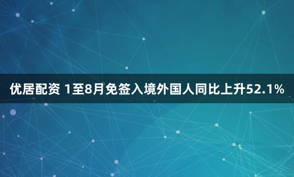 优居配资 1至8月免签入境外国人同比上升52.1%
