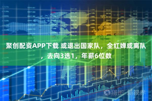 聚创配资APP下载 或退出国家队，全红婵或离队，去向3选1，年薪6位数