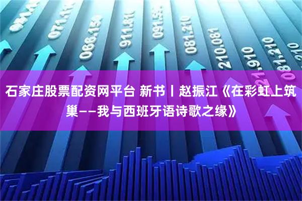 石家庄股票配资网平台 新书丨赵振江《在彩虹上筑巢——我与西班牙语诗歌之缘》