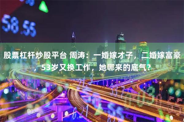 股票杠杆炒股平台 周涛：一婚嫁才子，二婚嫁富豪，53岁又换工作，她哪来的底气？