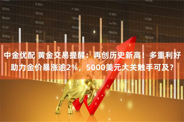 中金优配 黄金交易提醒：再创历史新高！多重利好助力金价暴涨逾2%，5000美元大关触手可及？