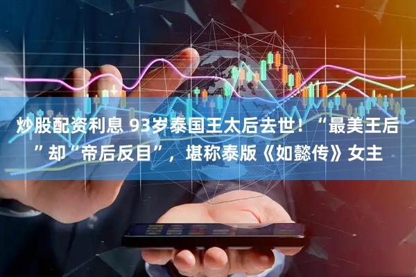炒股配资利息 93岁泰国王太后去世!“最美王后”却“帝后反目”,堪称泰版《如懿传》女主