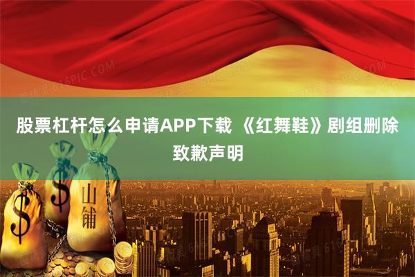 股票杠杆怎么申请APP下载 《红舞鞋》剧组删除致歉声明