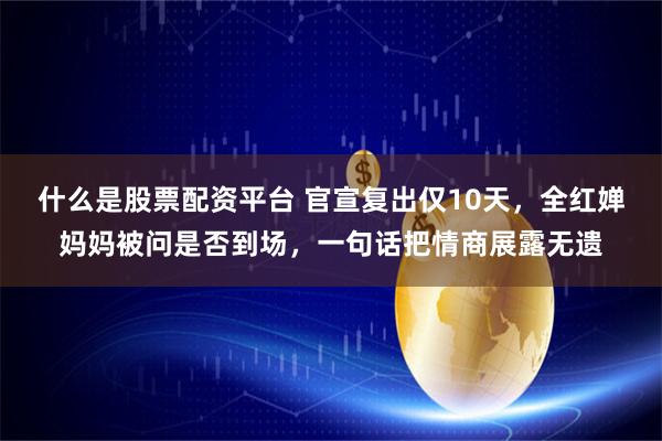 什么是股票配资平台 官宣复出仅10天,全红婵妈妈被问是否到场,一句话把情商展露无遗