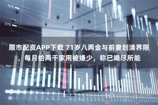 顺市配资APP下载 71岁八两金与前妻划清界限，每月给两千家用被嫌少，称已竭尽所能