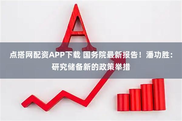 点搭网配资APP下载 国务院最新报告!潘功胜:研究储备新的政策举措