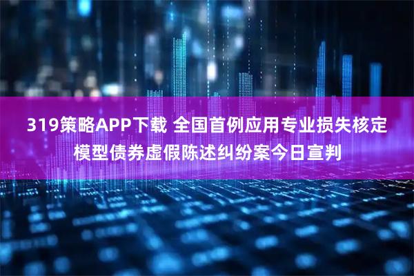 319策略APP下载 全国首例应用专业损失核定模型债券虚假陈述纠纷案今日宣判