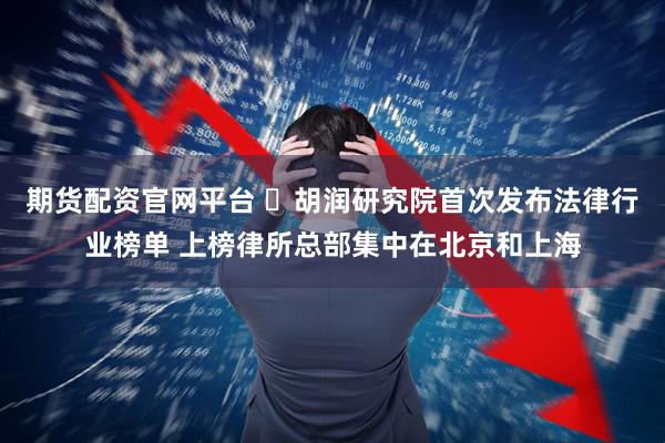 期货配资官网平台 ​胡润研究院首次发布法律行业榜单 上榜律所总部集中在北京和上海