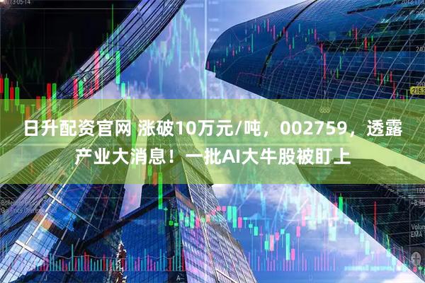 日升配资官网 涨破10万元/吨，002759，透露产业大消息！一批AI大牛股被盯上
