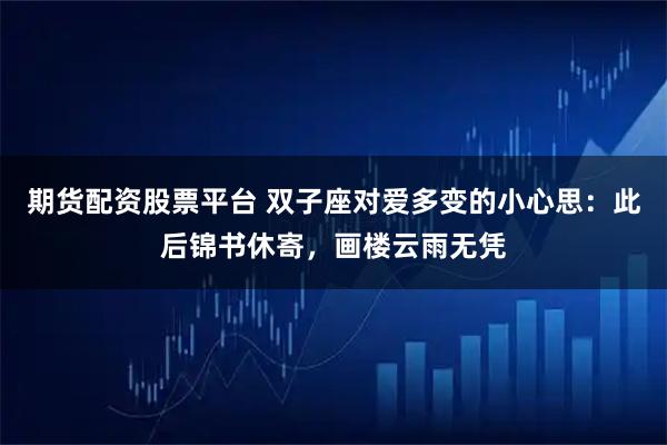 期货配资股票平台 双子座对爱多变的小心思：此后锦书休寄，画楼云雨无凭