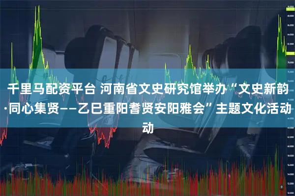 千里马配资平台 河南省文史研究馆举办“文史新韵·同心集贤——乙巳重阳耆贤安阳雅会”主题文化活动