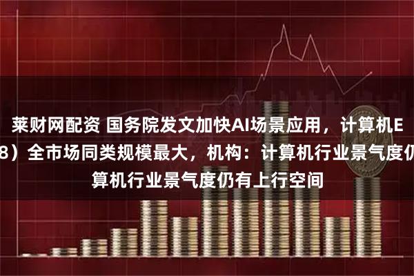 莱财网配资 国务院发文加快AI场景应用，计算机ETF（159998）全市场同类规模最大，机构：计算机行业景气度仍有上行空间