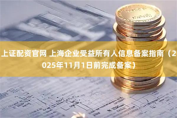 上证配资官网 上海企业受益所有人信息备案指南（2025年11月1日前完成备案）