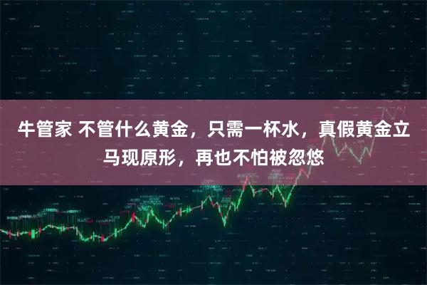 牛管家 不管什么黄金，只需一杯水，真假黄金立马现原形，再也不怕被忽悠