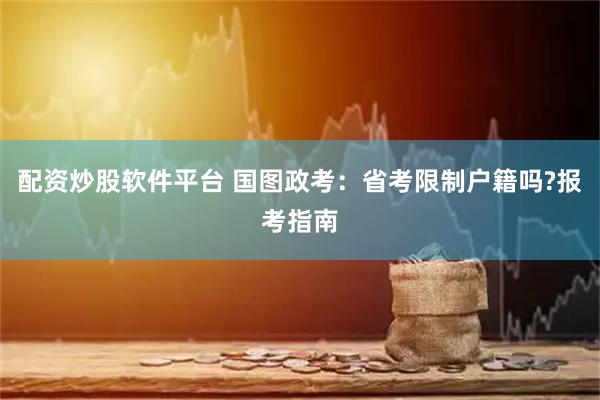 配资炒股软件平台 国图政考：省考限制户籍吗?报考指南
