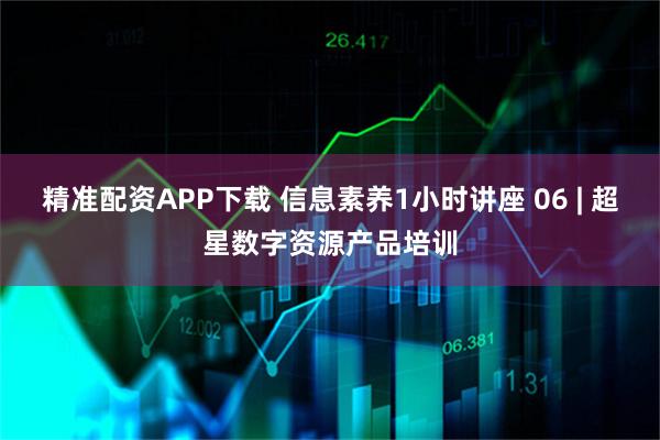 精准配资APP下载 信息素养1小时讲座 06 | 超星数字资源产品培训