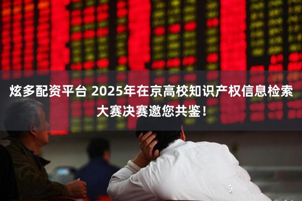 炫多配资平台 2025年在京高校知识产权信息检索大赛决赛邀您共鉴！