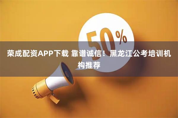 荣成配资APP下载 靠谱诚信！黑龙江公考培训机构推荐