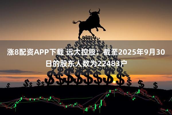 涨8配资APP下载 远大控股：截至2025年9月30日的股东人数为22483户