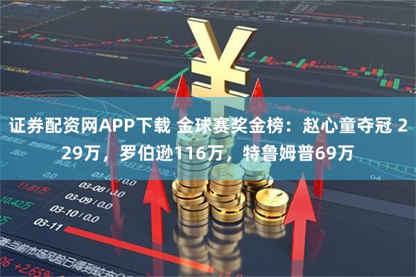 证券配资网APP下载 金球赛奖金榜：赵心童夺冠 229万，罗伯逊116万，特鲁姆普69万