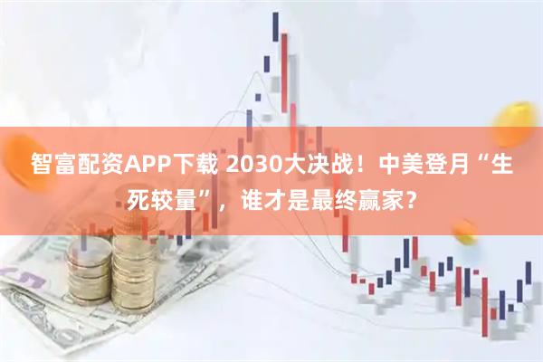 智富配资APP下载 2030大决战！中美登月“生死较量”，谁才是最终赢家？
