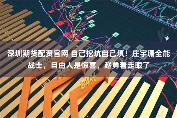 深圳期货配资官网 自己挖坑自己填！庄宇珊全能战士，自由人是惊喜，赵勇看走眼了