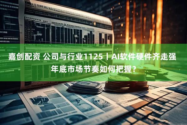 嘉创配资 公司与行业1125丨AI软件硬件齐走强 年底市场节奏如何把握？