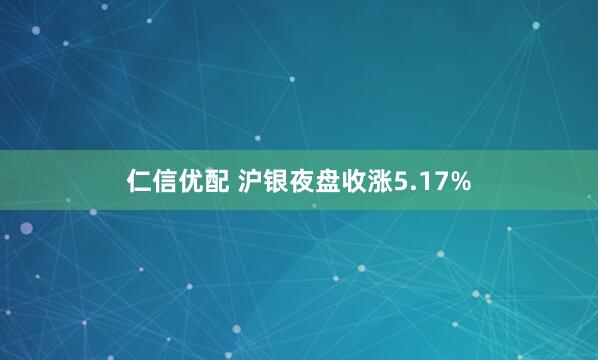 仁信优配 沪银夜盘收涨5.17%