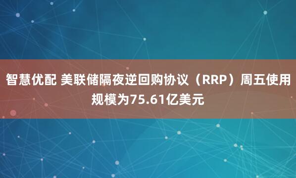 智慧优配 美联储隔夜逆回购协议（RRP）周五使用规模为75.61亿美元