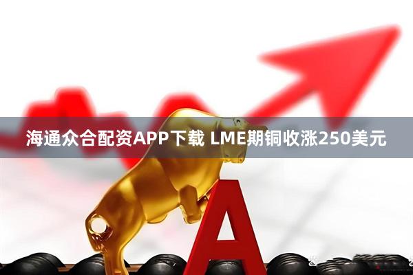海通众合配资APP下载 LME期铜收涨250美元