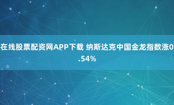 在线股票配资网APP下载 纳斯达克中国金龙指数涨0.54%