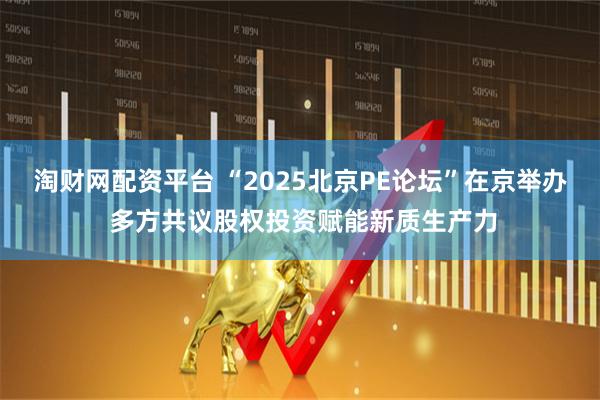 淘财网配资平台 “2025北京PE论坛”在京举办 多方共议股权投资赋能新质生产力