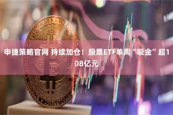 申捷策略官网 持续加仓！股票ETF单周“吸金”超108亿元