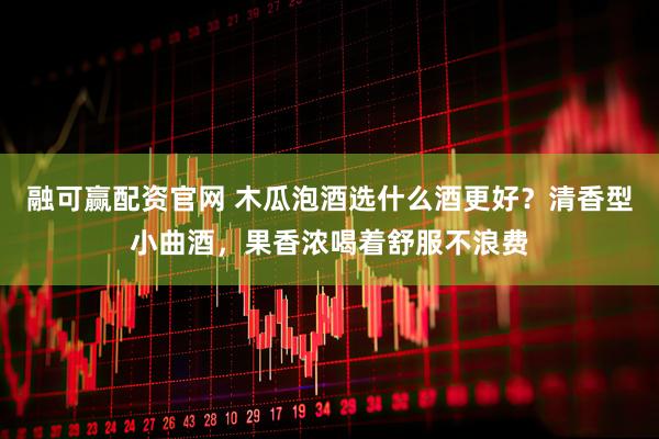 融可赢配资官网 木瓜泡酒选什么酒更好？清香型小曲酒，果香浓喝着舒服不浪费