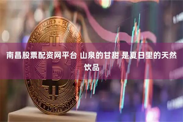 南昌股票配资网平台 山泉的甘甜 是夏日里的天然饮品