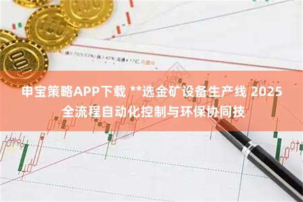 申宝策略APP下载 **选金矿设备生产线 2025 全流程自动化控制与环保协同技