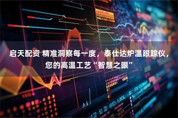 启天配资 精准洞察每一度,泰仕达炉温跟踪仪,您的高温工艺“智慧之眼”