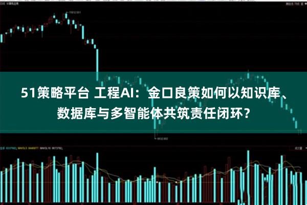 51策略平台 工程AI：金口良策如何以知识库、数据库与多智能体共筑责任闭环？