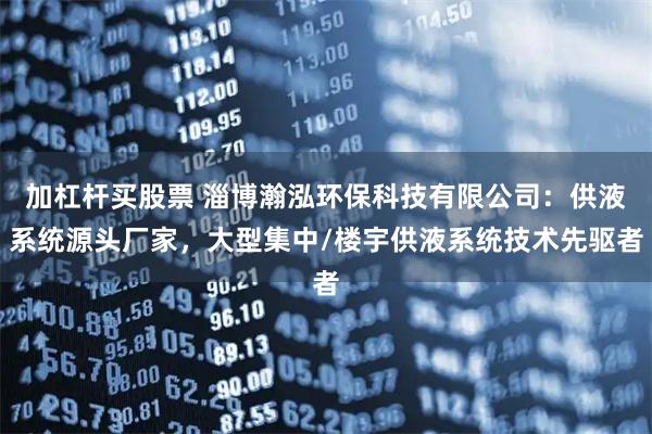 加杠杆买股票 淄博瀚泓环保科技有限公司：供液系统源头厂家，大型集中/楼宇供液系统技术先驱者