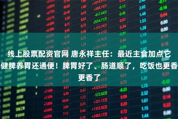 线上股票配资官网 唐永祥主任：最近主食加点它，健脾养胃还通便！脾胃好了、肠道顺了，吃饭也更香了