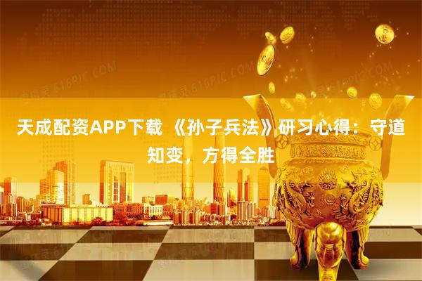天成配资APP下载 《孙子兵法》研习心得：守道知变，方得全胜