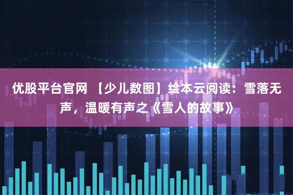 优股平台官网 【少儿数图】绘本云阅读：雪落无声，温暖有声之《雪人的故事》