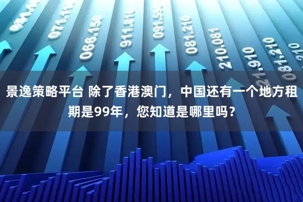 景逸策略平台 除了香港澳门，中国还有一个地方租期是99年，您知道是哪里吗？