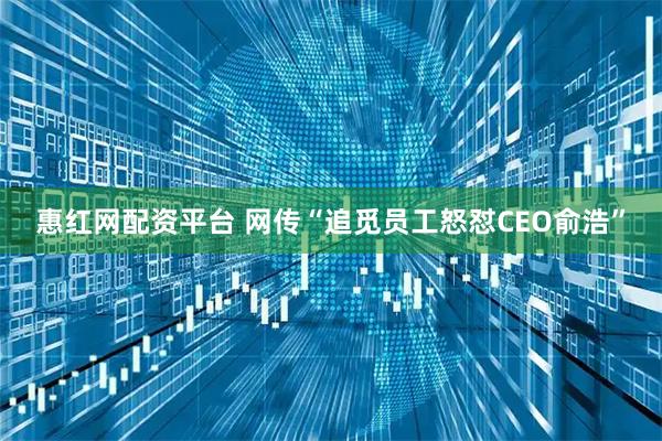 惠红网配资平台 网传“追觅员工怒怼CEO俞浩”