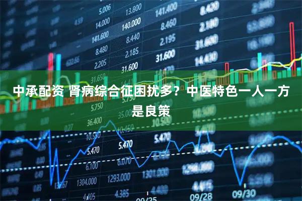 中承配资 肾病综合征困扰多？中医特色一人一方是良策