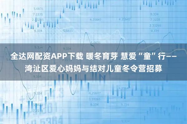 全达网配资APP下载 暖冬育芽 慧爱“童”行——湾沚区爱心妈妈与结对儿童冬令营招募