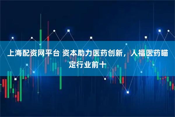 上海配资网平台 资本助力医药创新，人福医药瞄定行业前十
