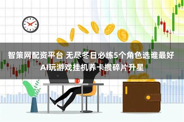 智策网配资平台 无尽冬日必练5个角色选谁最好 AI玩游戏挂机养卡攒碎片升星